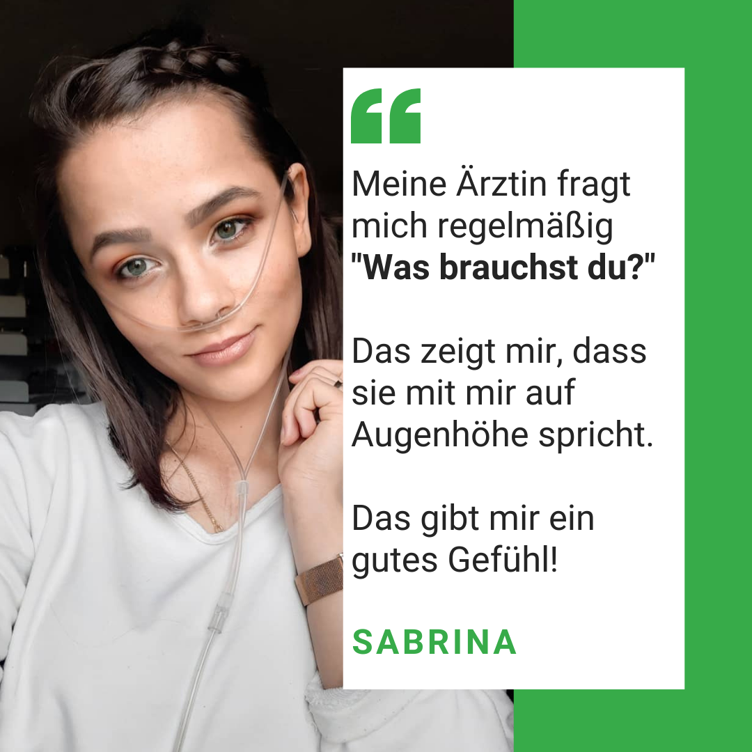 Man sieht ein Foto von Sabrina. Es steht geschrieben: Meine Ärztin fragt mich regelmäßig "Was brauchst du?" Das zeigt mir, dass sie mit mir auf Augenhöhe spricht. Das gibt mir ein gutes Gefühl. Sabrina